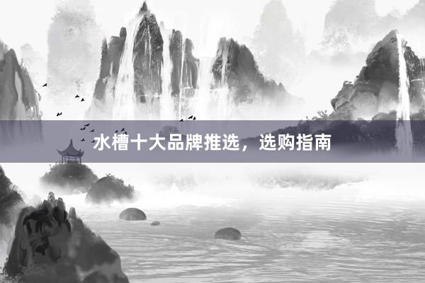 水槽十大品牌推选，选购指南