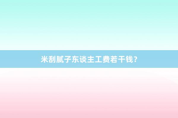 米刮腻子东谈主工费若干钱？