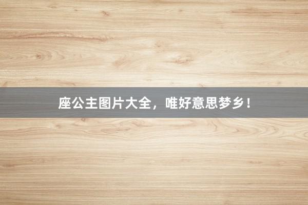 座公主图片大全，唯好意思梦乡！