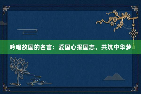 吟唱故国的名言：爱国心报国志，共筑中华梦