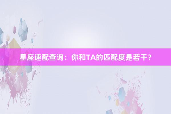 星座速配查询：你和TA的匹配度是若干？