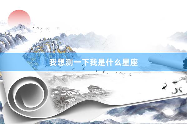 我想测一下我是什么星座