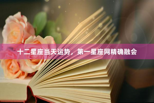 十二星座当天运势，第一星座网精确融会