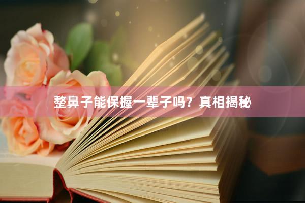 整鼻子能保握一辈子吗？真相揭秘