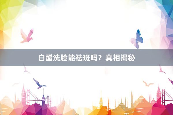 白醋洗脸能祛斑吗？真相揭秘