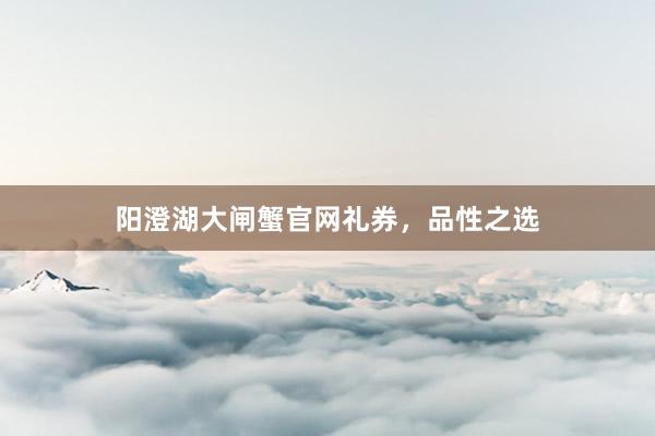 阳澄湖大闸蟹官网礼券，品性之选