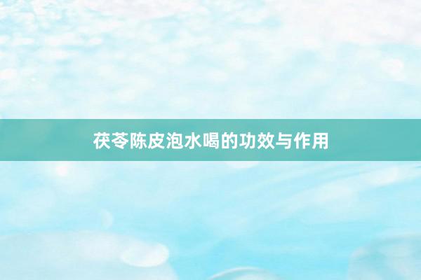 茯苓陈皮泡水喝的功效与作用
