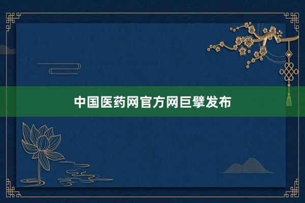 中国医药网官方网巨擘发布