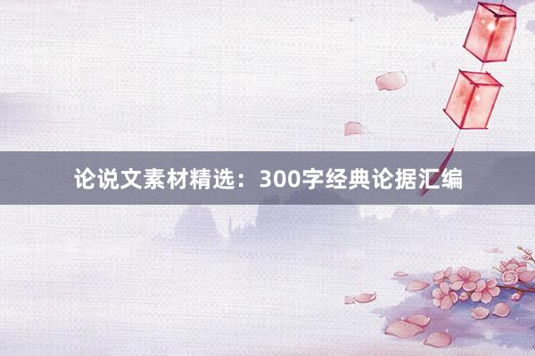 论说文素材精选:300字经典论据汇编