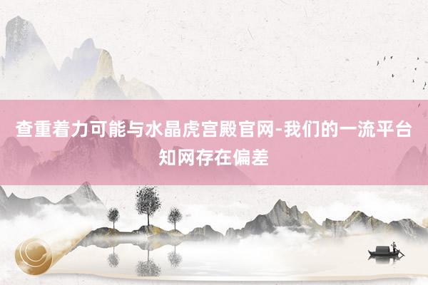 查重着力可能与水晶虎宫殿官网-我们的一流平台知网存在偏差