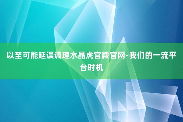 以至可能延误调理水晶虎宫殿官网-我们的一流平台时机