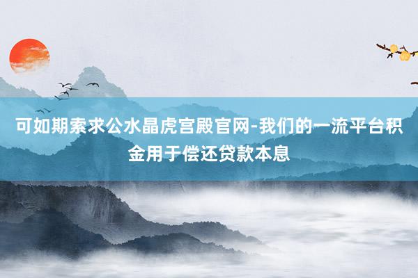 可如期索求公水晶虎宫殿官网-我们的一流平台积金用于偿还贷款本息