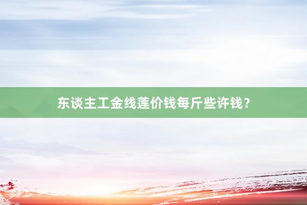 东谈主工金线莲价钱每斤些许钱？