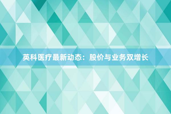 英科医疗最新动态：股价与业务双增长